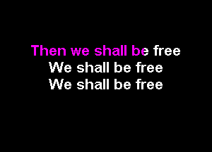 Then we shall be free
We shall be free

We shall be free