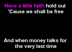 Have a little faith hold out
'Cause we shall be free

And when money talks for
the very last time