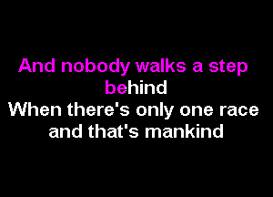 And nobody walks a step
behind

When there's only one race
and that's mankind