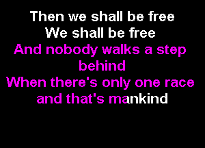 Then we shall be free
We shall be free
And nobody walks a step
behind
When there's only one race
and that's mankind