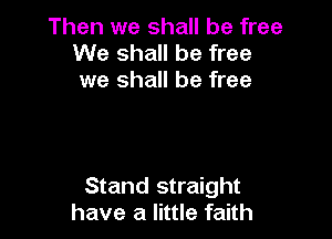 Then we shall be free
We shall be free
we shall be free

Stand straight
have a little faith