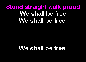 Stand straight walk proud
We shall be free
We shall be free

We shall be free