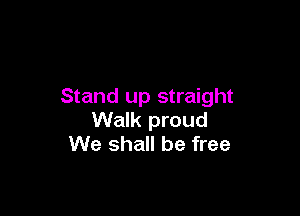 Stand up straight

Walk proud
We shall be free