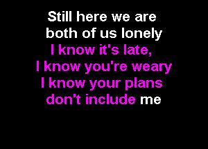 Still here we are
both of us lonely
I know it's late,

I know you're weary

I know your plans
don't include me