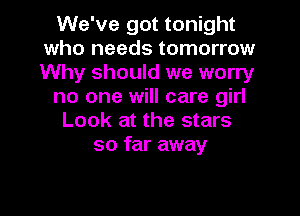 We've got tonight
who needs tomorrow
Why should we worry

no one will care girl

Look at the stars
so far away