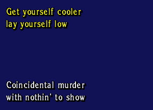 Get yourself cooler
lay youIseIf low

Coincidental murder
with nothirf to show