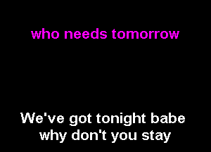 who needs tomorrow

We've got tonight babe
why don't you stay
