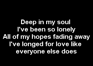 Deep in my soul
I've been so lonely
All of my hopes fading away
I've longed for love like
everyone else does