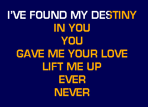I'VE FOUND MY DESTINY
IN YOU
YOU
GAVE ME YOUR LOVE
LIFT ME UP
EVER
NEVER