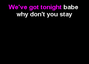 We've got tonight babe
why don't you stay