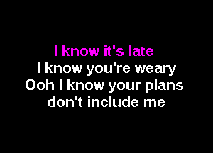 I know it's late
I know you're weary

Ooh I know your plans
don't include me