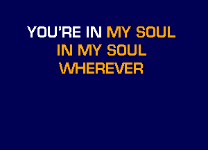 YOUPE IN MY SOUL
IN MY SOUL
WHEREVER