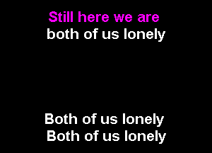 Still here we are
both of us lonely

Both of us lonely
Both of us lonely