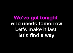 We've got tonight
who needs tomorrow

Let's make it last
let's find a way