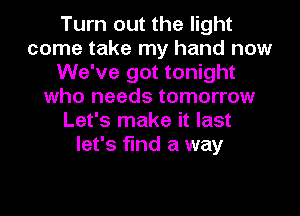 Turn out the light
come take my hand now
We've got tonight
who needs tomorrow
Let's make it last
let's find a way