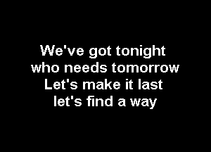 We've got tonight
who needs tomorrow

Let's make it last
let's find a way
