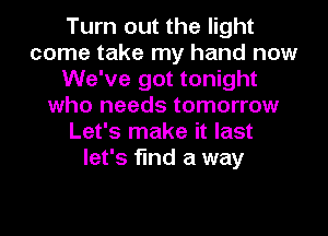 Turn out the light
come take my hand now
We've got tonight
who needs tomorrow
Let's make it last
let's find a way