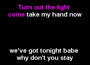 Turn out the light
come take my hand now

we've got tonight babe
why don't you stay