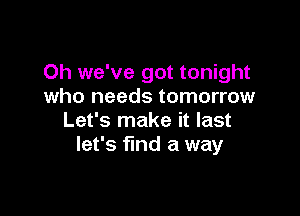 Oh we've got tonight
who needs tomorrow

Let's make it last
let's find a way