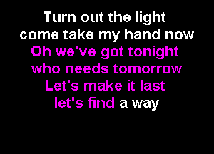 Turn out the light
come take my hand now
Oh we've got tonight
who needs tomorrow
Let's make it last
let's find a way