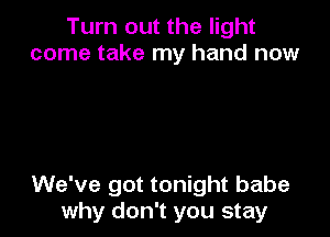 Turn out the light
come take my hand now

We've got tonight babe
why don't you stay