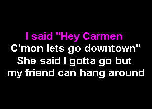 I said Hey Carmen
C'mon lets go downtown
She said I gotta go but
my friend can hang around