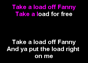 Take a load off Fanny
Take a load for free

Take a load off Fanny
And ya put the load right
on me