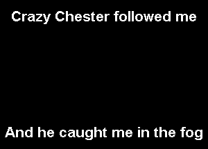 Crazy Chester followed me

And he caught me in the fog