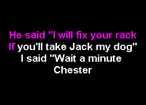 He said I will fix your rack
If you'll take Jack my dog

I said Wait a minute
Chester