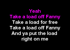 Yeah
Take a load off Fanny
Take a load for free

Take a load off Fanny
And ya put the load
right on me