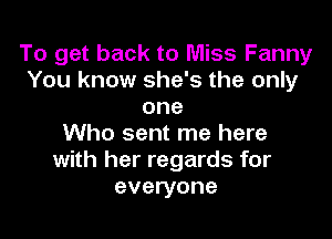 To get back to Miss Fanny
You know she's the only
one

Who sent me here
with her regards for
everyone
