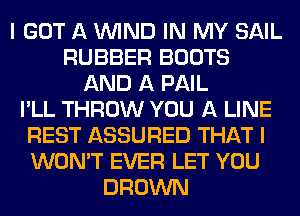 I GOT A WIND IN MY SAIL
RUBBER BOOTS
AND A PAIL
I'LL THROW YOU A LINE
REST ASSURED THAT I
WON'T EVER LET YOU
BROWN