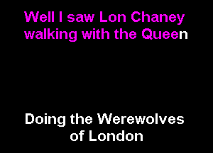 Well I saw Lon Chaney
walking with the Queen

Doing the Werewolves
ofLondon