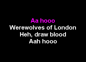 Aa hooo
Werewolves of London

Heh, draw blood
Aah hooo