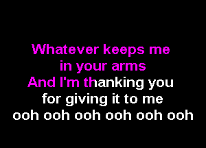 Whatever keeps me
in your arms

And I'm thanking you
for giving it to me
ooh ooh ooh ooh ooh ooh