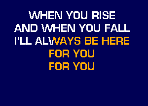 WHEN YOU RISE
AND WHEN YOU FALL
I'LL ALWAYS BE HERE

FOR YOU
FOR YOU