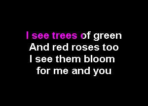 I see trees of green
And red roses too

I see them bloom
for me and you