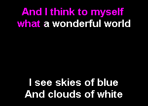And I think to myself
what a wonderful world

I see skies of blue
And clouds of white