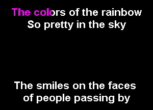 The colors of the rainbow
So pretty in the sky

The smiles on the faces

of people passing by