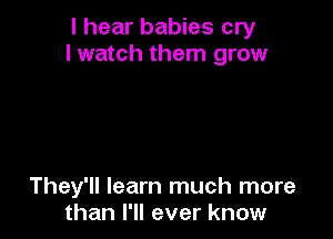 I hear babies cry
I watch them grow

They'll learn much more
than I'll ever know