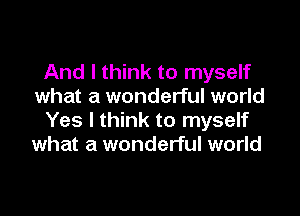 And I think to myself
what a wonderful world

Yes I think to myself
what a wonderful world