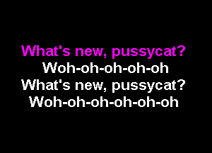 What's new, pussycat?
Woh-oh-oh-oh-oh

What's new, pussycat?
Woh-oh-oh-oh-oh-oh