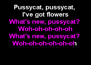 Pussycat, pussycat,
I've got flowers
What's new, pussycat?
Woh-oh-oh-oh-oh
What's new, pussycat?
Woh-oh-oh-oh-oh-oh