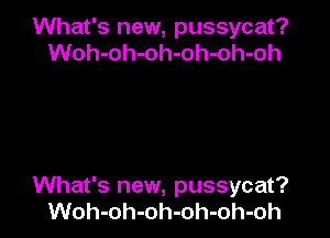 What's new, pussycat?
Woh-oh-oh-oh-oh-oh

What's new, pussycat?
Woh-oh-oh-oh-oh-oh