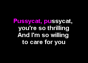 Pussycat, pussycat,
you're so thrilling

And I'm so willing
to care for you