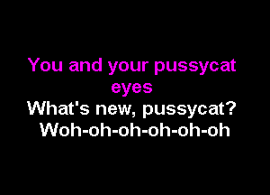 You and your pussycat
eyes

What's new, pussycat?
Woh-oh-oh-oh-oh-oh