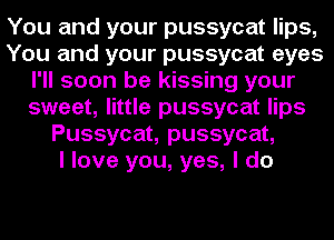 You and your pussycat lips,
You and your pussycat eyes
I'll soon be kissing your
sweet, little pussycat lips
Pussycat, pussycat,

I love you, yes, I do