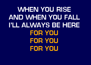 WHEN YOU RISE
AND WHEN YOU FALL
I'LL ALWAYS BE HERE

FOR YOU
FOR YOU
FOR YOU