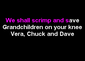 We shall scrimp and save
Grandchildren on your knee

Vera, Chuck and Dave