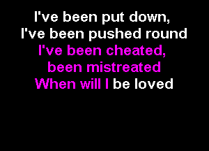 I've been put down,
I've been pushed round
I've been cheated,
been mistreated

When will I be loved